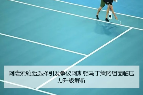 阿隆索轮胎选择引发争议阿斯顿马丁策略组面临压力升级解析